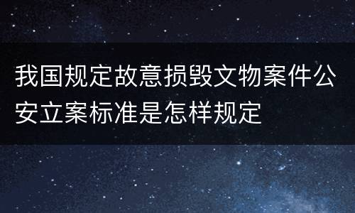 我国规定故意损毁文物案件公安立案标准是怎样规定