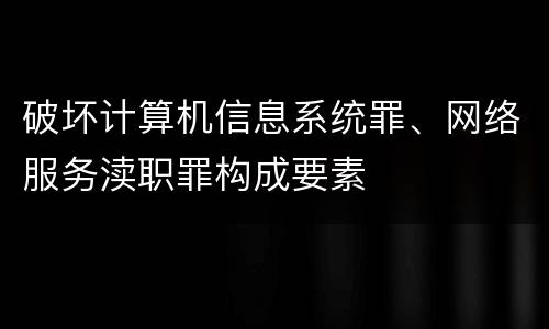 破坏计算机信息系统罪、网络服务渎职罪构成要素