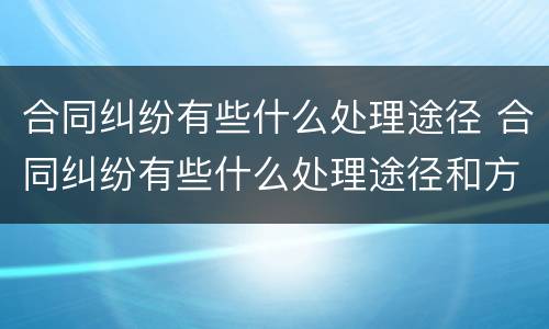 合同纠纷有些什么处理途径 合同纠纷有些什么处理途径和方法