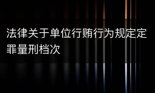 法律关于单位行贿行为规定定罪量刑档次