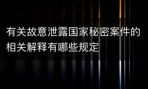 有关故意泄露国家秘密案件的相关解释有哪些规定