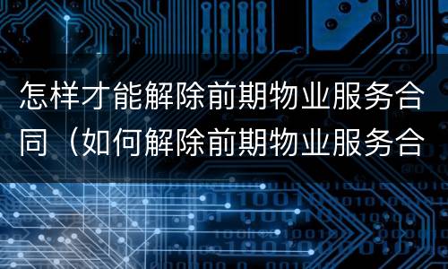 怎样才能解除前期物业服务合同（如何解除前期物业服务合同）