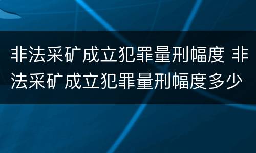 非法采矿成立犯罪量刑幅度 非法采矿成立犯罪量刑幅度多少