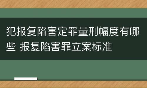 犯报复陷害定罪量刑幅度有哪些 报复陷害罪立案标准