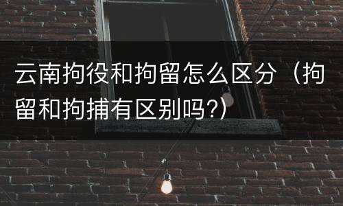 云南拘役和拘留怎么区分（拘留和拘捕有区别吗?）