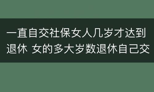 一直自交社保女人几岁才达到退休 女的多大岁数退休自己交的社保