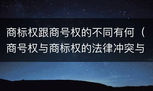 商标权跟商号权的不同有何（商号权与商标权的法律冲突与解决）