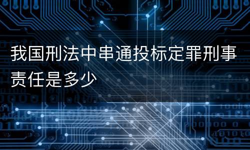 我国刑法中串通投标定罪刑事责任是多少