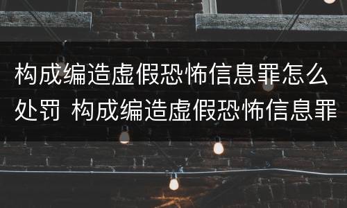 构成编造虚假恐怖信息罪怎么处罚 构成编造虚假恐怖信息罪怎么处罚的