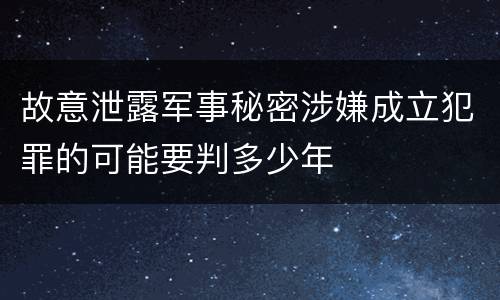 故意泄露军事秘密涉嫌成立犯罪的可能要判多少年