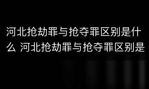 河北抢劫罪与抢夺罪区别是什么 河北抢劫罪与抢夺罪区别是什么呢