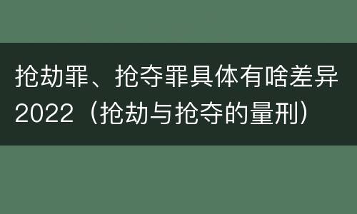 抢劫罪、抢夺罪具体有啥差异2022（抢劫与抢夺的量刑）