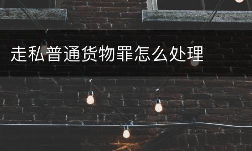 走私普通货物罪怎么处理