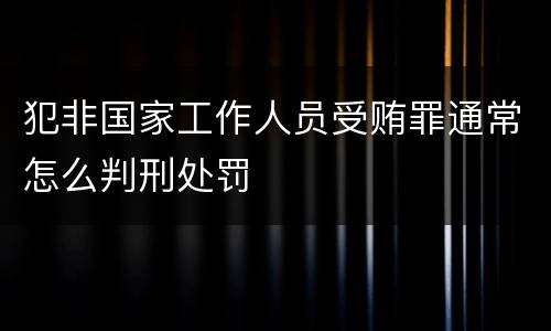 犯非国家工作人员受贿罪通常怎么判刑处罚