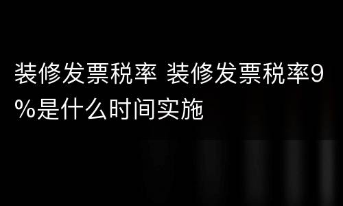 装修发票税率 装修发票税率9%是什么时间实施