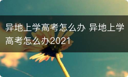 异地上学高考怎么办 异地上学高考怎么办2021