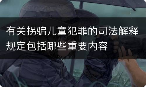 有关拐骗儿童犯罪的司法解释规定包括哪些重要内容