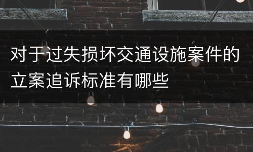 对于过失损坏交通设施案件的立案追诉标准有哪些
