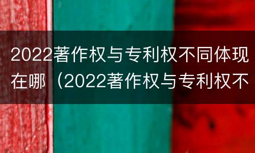 2022著作权与专利权不同体现在哪（2022著作权与专利权不同体现在哪方面）
