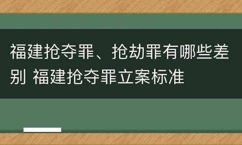福建抢夺罪、抢劫罪有哪些差别 福建抢夺罪立案标准