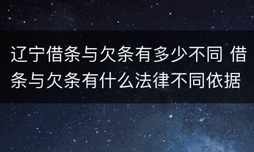 辽宁借条与欠条有多少不同 借条与欠条有什么法律不同依据
