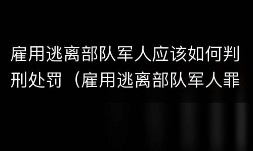 雇用逃离部队军人应该如何判刑处罚（雇用逃离部队军人罪）