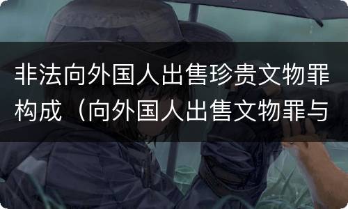非法向外国人出售珍贵文物罪构成（向外国人出售文物罪与倒卖文物罪）