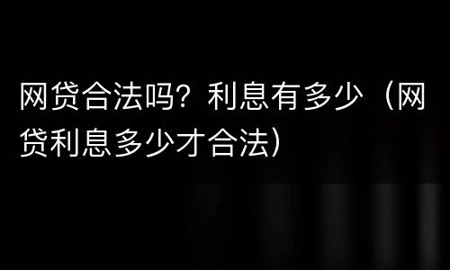 网贷合法吗？利息有多少（网贷利息多少才合法）
