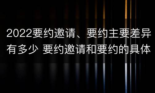 2022要约邀请、要约主要差异有多少 要约邀请和要约的具体内容