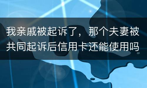 我亲戚被起诉了，那个夫妻被共同起诉后信用卡还能使用吗