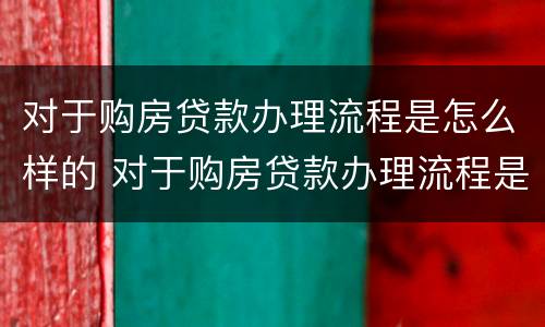 对于购房贷款办理流程是怎么样的 对于购房贷款办理流程是怎么样的呢
