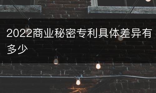 2022商业秘密专利具体差异有多少