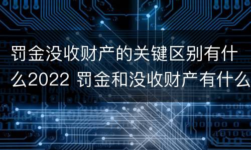 罚金没收财产的关键区别有什么2022 罚金和没收财产有什么区别