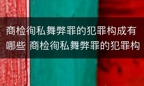 商检徇私舞弊罪的犯罪构成有哪些 商检徇私舞弊罪的犯罪构成有哪些