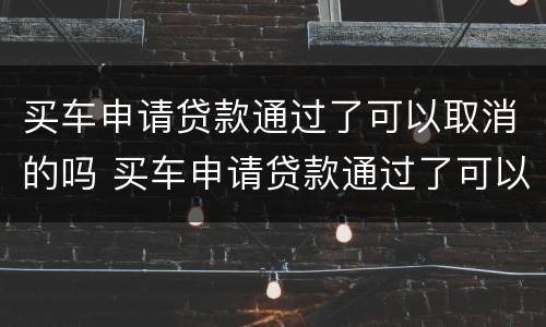 买车申请贷款通过了可以取消的吗 买车申请贷款通过了可以取消的吗