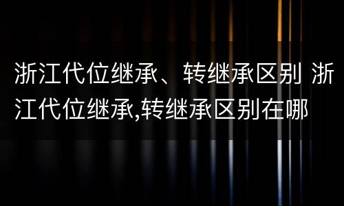 浙江代位继承、转继承区别 浙江代位继承,转继承区别在哪