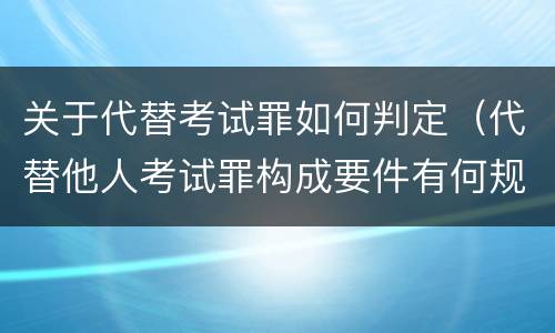 关于代替考试罪如何判定（代替他人考试罪构成要件有何规定）