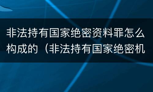 非法持有国家绝密资料罪怎么构成的（非法持有国家绝密机密文件资料物品,尚不构成犯罪）