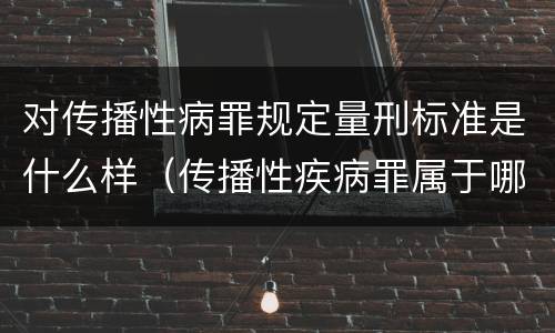 对传播性病罪规定量刑标准是什么样（传播性疾病罪属于哪类罪）