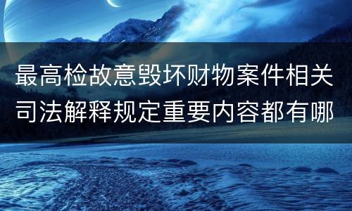 最高检故意毁坏财物案件相关司法解释规定重要内容都有哪些