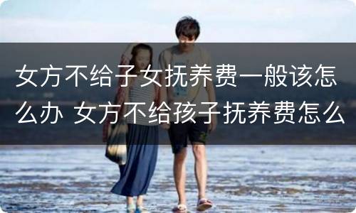 女方不给子女抚养费一般该怎么办 女方不给孩子抚养费怎么办