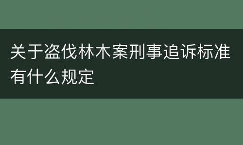 关于盗伐林木案刑事追诉标准有什么规定