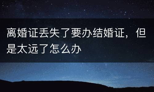 离婚证丢失了要办结婚证，但是太远了怎么办
