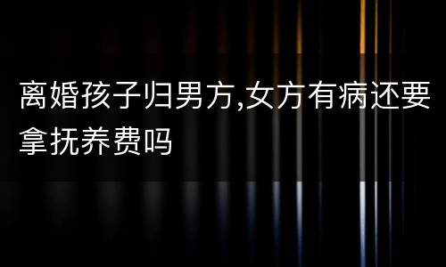 离婚孩子归男方,女方有病还要拿抚养费吗