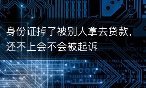 身份证掉了被别人拿去贷款，还不上会不会被起诉