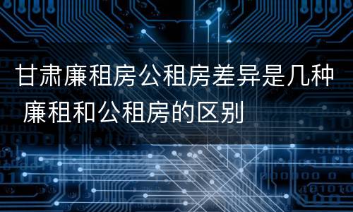 甘肃廉租房公租房差异是几种 廉租和公租房的区别