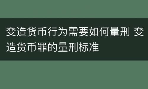 变造货币行为需要如何量刑 变造货币罪的量刑标准