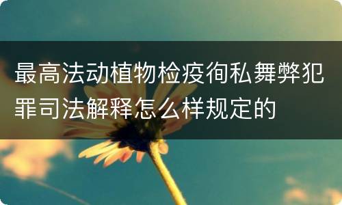 最高法动植物检疫徇私舞弊犯罪司法解释怎么样规定的