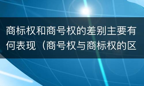 商标权和商号权的差别主要有何表现（商号权与商标权的区别）