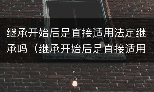 继承开始后是直接适用法定继承吗（继承开始后是直接适用法定继承吗）